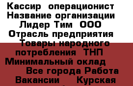 Кассир- операционист › Название организации ­ Лидер Тим, ООО › Отрасль предприятия ­ Товары народного потребления (ТНП) › Минимальный оклад ­ 24 600 - Все города Работа » Вакансии   . Курская обл.